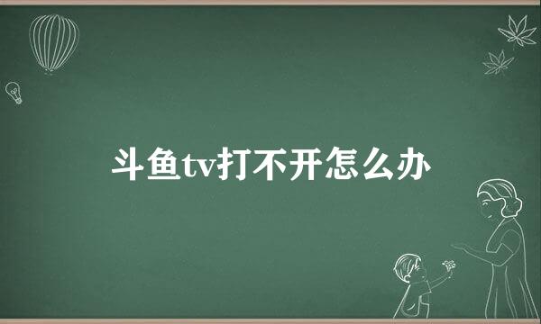斗鱼tv打不开怎么办