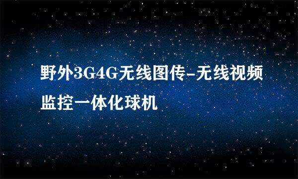 野外3G4G无线图传-无线视频监控一体化球机