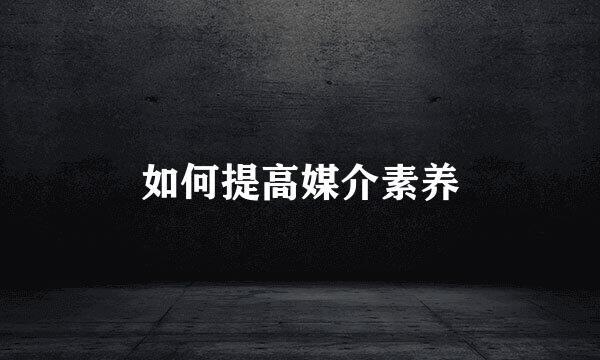 如何提高媒介素养