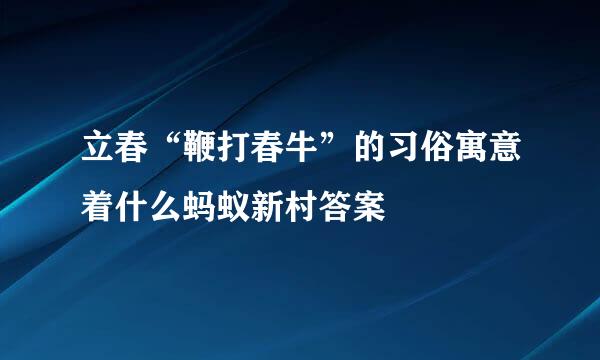 立春“鞭打春牛”的习俗寓意着什么蚂蚁新村答案