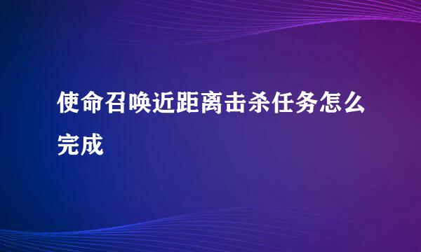 使命召唤近距离击杀任务怎么完成