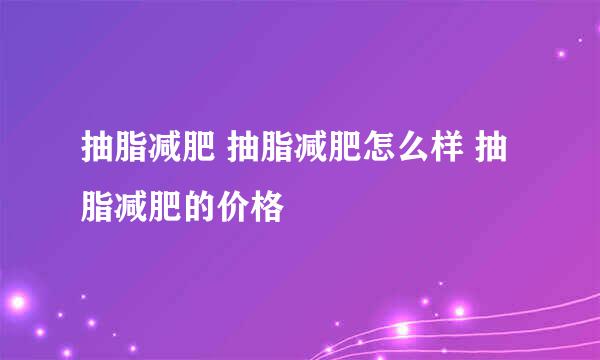 抽脂减肥 抽脂减肥怎么样 抽脂减肥的价格