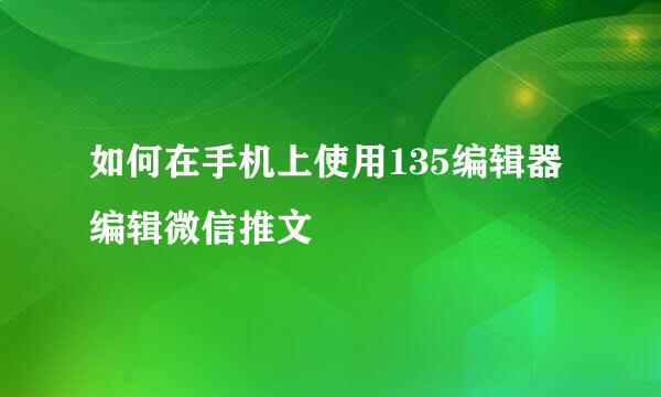 如何在手机上使用135编辑器编辑微信推文