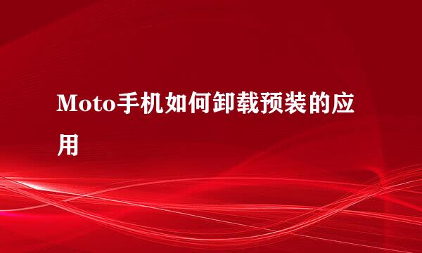 Moto手机如何卸载预装的应用