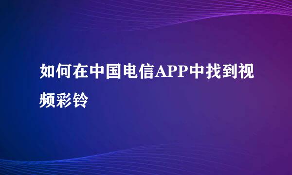 如何在中国电信APP中找到视频彩铃