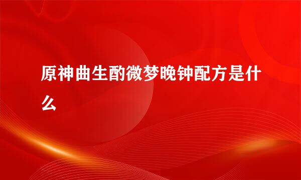 原神曲生酌微梦晚钟配方是什么