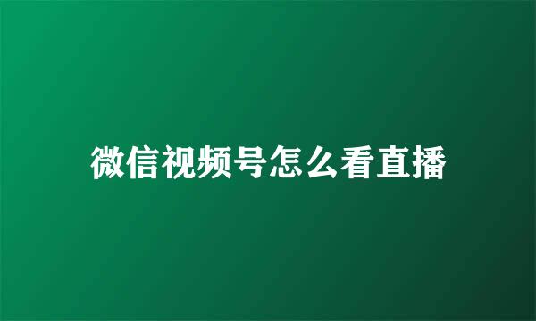 微信视频号怎么看直播