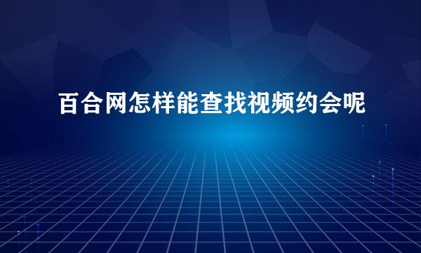 百合网怎样能查找视频约会呢