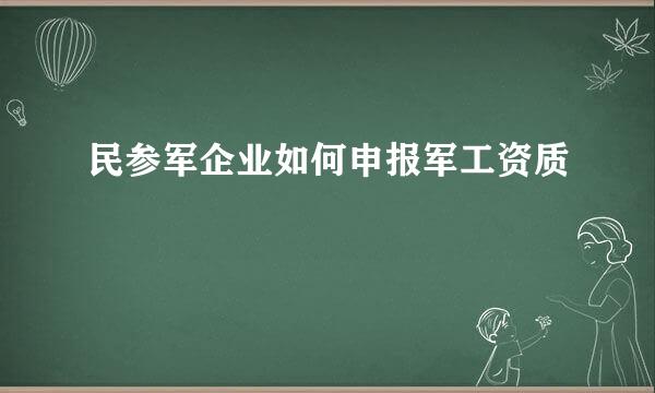 民参军企业如何申报军工资质