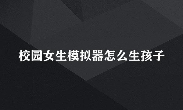 校园女生模拟器怎么生孩子