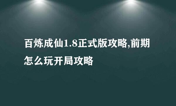百炼成仙1.8正式版攻略,前期怎么玩开局攻略