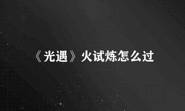 《光遇》火试炼怎么过