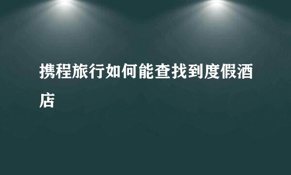 携程旅行如何能查找到度假酒店