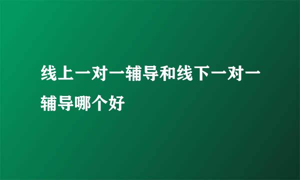 线上一对一辅导和线下一对一辅导哪个好