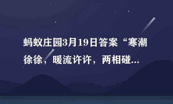 蚂蚁庄园3月19日答案“寒潮徐徐，暖流许许，两相碰撞，万物湿漉漉”说的是什么天气