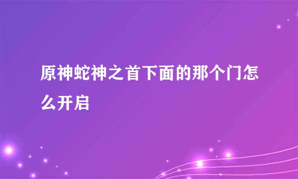 原神蛇神之首下面的那个门怎么开启