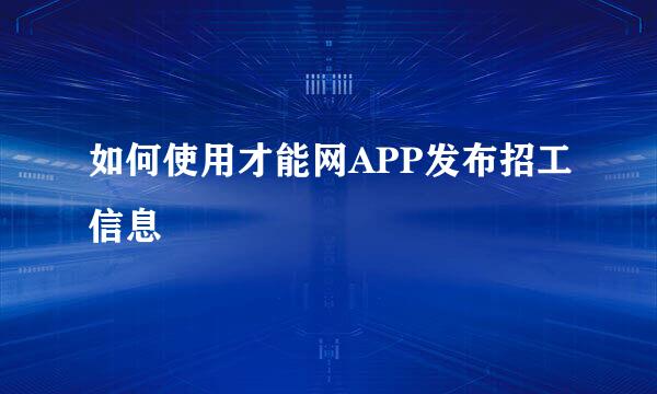 如何使用才能网APP发布招工信息