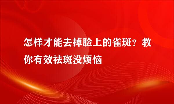 怎样才能去掉脸上的雀斑？教你有效祛斑没烦恼