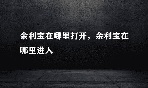 余利宝在哪里打开，余利宝在哪里进入