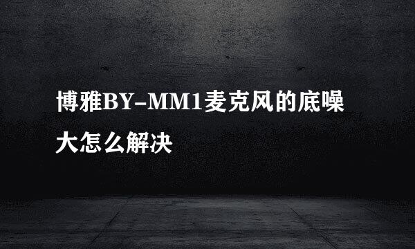 博雅BY-MM1麦克风的底噪大怎么解决