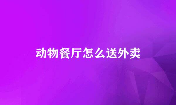 动物餐厅怎么送外卖