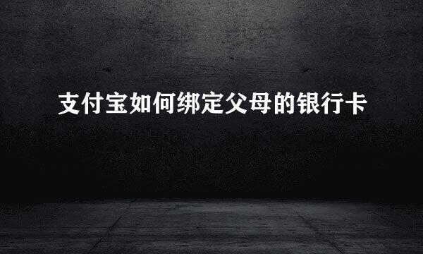 支付宝如何绑定父母的银行卡