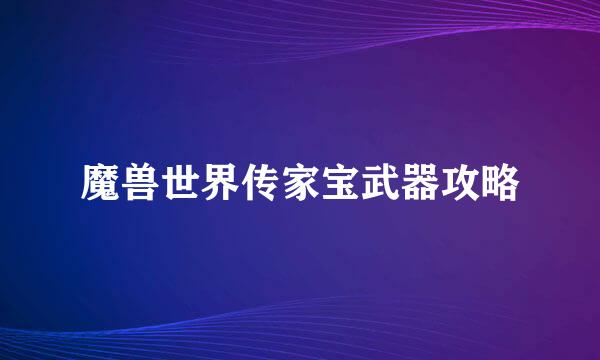 魔兽世界传家宝武器攻略