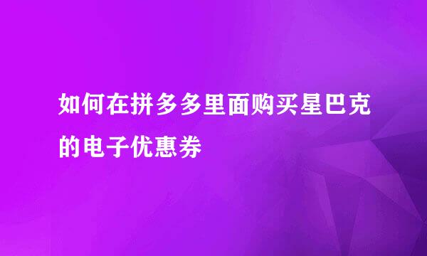 如何在拼多多里面购买星巴克的电子优惠券