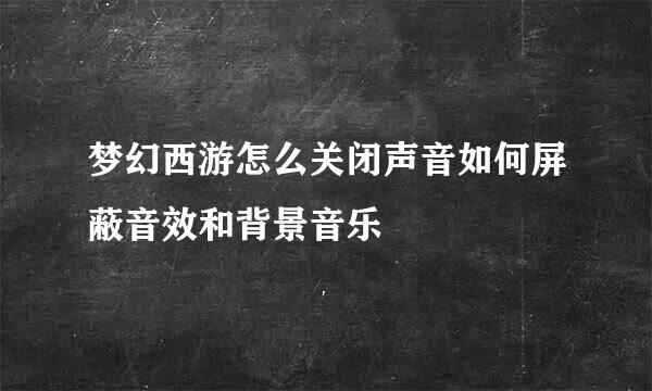 梦幻西游怎么关闭声音如何屏蔽音效和背景音乐