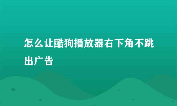 怎么让酷狗播放器右下角不跳出广告