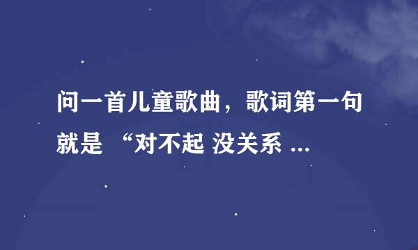 问一首儿童歌曲，歌词第一句就是 “对不起 没关系 谢谢你 不客气” 有知道的吗~~~