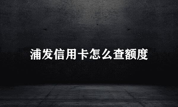 浦发信用卡怎么查额度