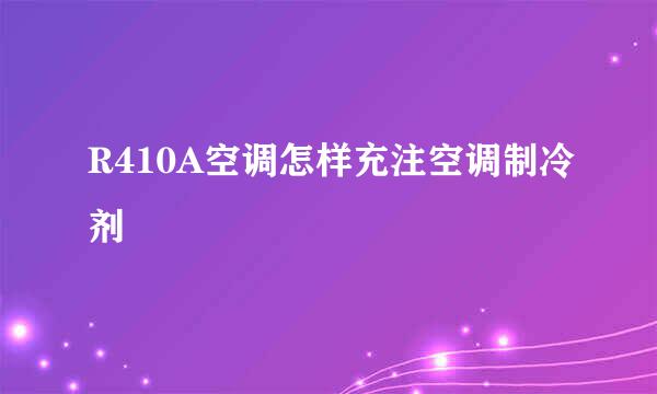 R410A空调怎样充注空调制冷剂