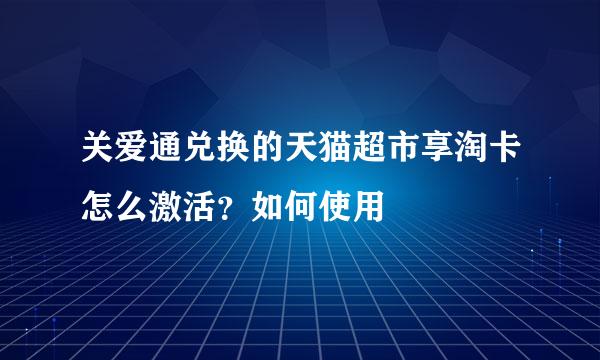 关爱通兑换的天猫超市享淘卡怎么激活？如何使用