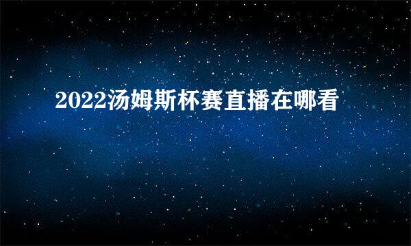 2022汤姆斯杯赛直播在哪看