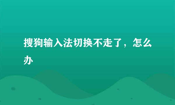搜狗输入法切换不走了，怎么办