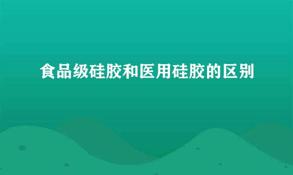 食品级硅胶和医用硅胶的区别
