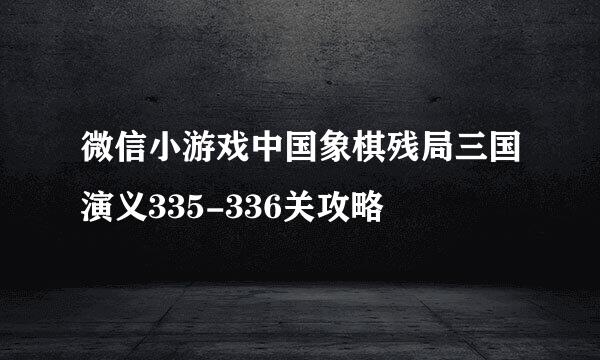 微信小游戏中国象棋残局三国演义335-336关攻略
