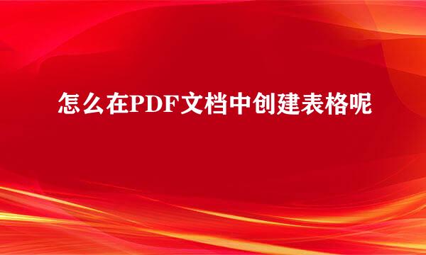 怎么在PDF文档中创建表格呢