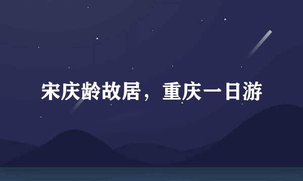 宋庆龄故居，重庆一日游