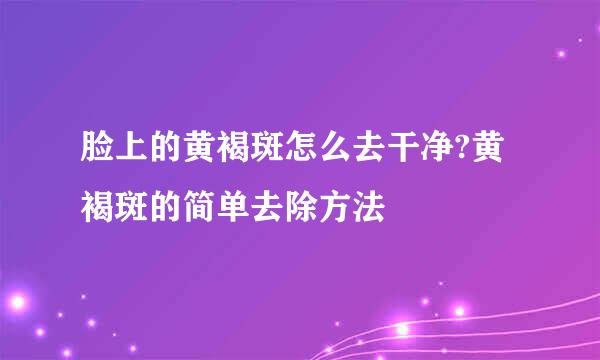 脸上的黄褐斑怎么去干净?黄褐斑的简单去除方法