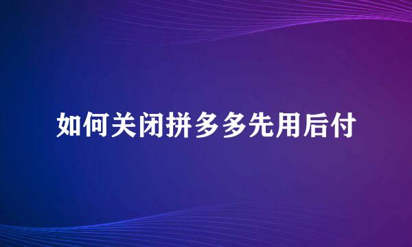 如何关闭拼多多先用后付