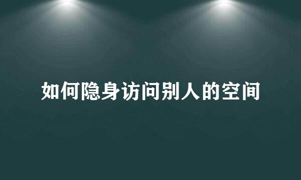 如何隐身访问别人的空间