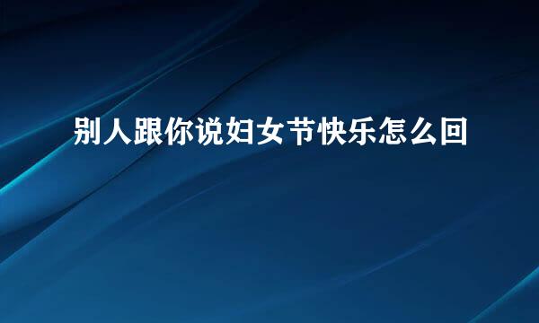 别人跟你说妇女节快乐怎么回