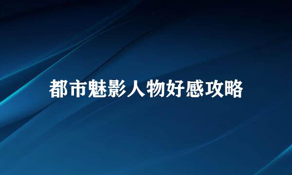都市魅影人物好感攻略