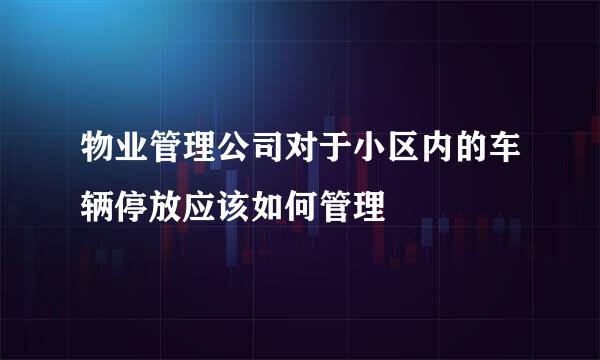 物业管理公司对于小区内的车辆停放应该如何管理