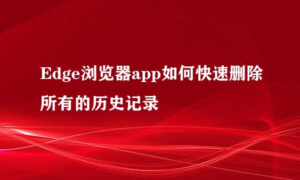 Edge浏览器app如何快速删除所有的历史记录