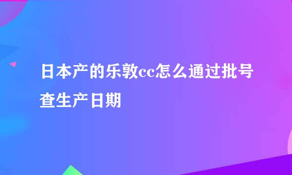日本产的乐敦cc怎么通过批号查生产日期