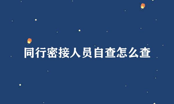 同行密接人员自查怎么查