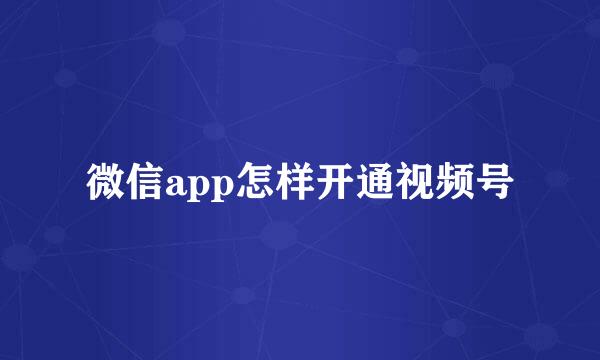 微信app怎样开通视频号